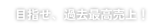 目指せ、過去最高売上!